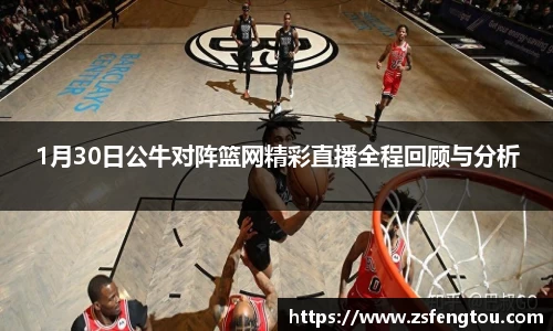 1月30日公牛对阵篮网精彩直播全程回顾与分析