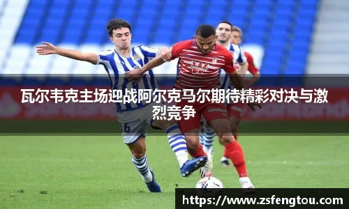 瓦尔韦克主场迎战阿尔克马尔期待精彩对决与激烈竞争
