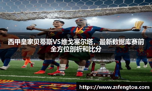 西甲皇家贝蒂斯VS维戈塞尔塔，最新数据库赛前全方位剖析和比分